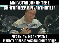 Мы установили тебе синглплеер в мультиплеер Чтобы ты мог играть в мультиплеер, проходя синглплеер