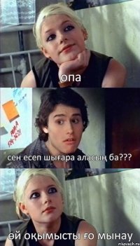 опа сен есеп шығара аласың ба??? өй оқымысты ғо мынау