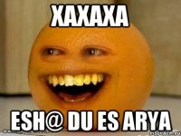 xaxaxa esh@ du es arya