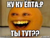 ку ку ёпта:р ты тут??