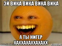 ЭЙ ВИКА ВИКА ВИКА ВИКА А ТЫ НИГЕР ХАХХАХАХХАХАХХ