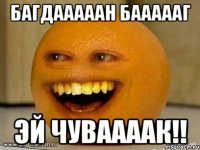 БАГДАААААН БАААААГ ЭЙ ЧУВААААК!!