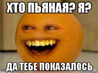 хто пьяная? я? да тебе показалось