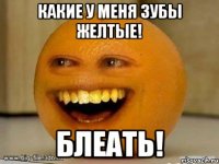 Какие у меня зубы желтые! Блеать!