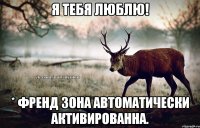 Я тебя люблю! * Френд зона автоматически активированна.