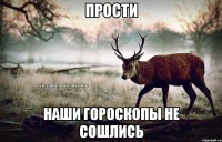 ПРОСТИ НАШИ ГОРОСКОПЫ НЕ СОШЛИСЬ