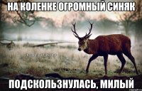 На коленке огромный синяк Подскользнулась, милый