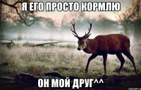 Я его просто кормлю Он мой друг^^