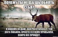 Почему ты не даешь обнять себя? Я никому не даю. Как рассталась с тем кого любила. Просто я к нему привыкла. Скоро все пройдет.