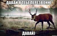 Давай я тебе перезвоню давай)