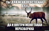 ТЫ для меня просто как друг Да и внутри меня такая неразбериха