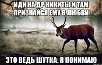 Иди на др Никиты и там признайся ему в любви Это ведь шутка. Я понимаю