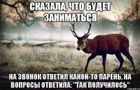 Сказала, что будет заниматься На звонок ответил какой-то парень, на вопросы ответила: "так получилось"