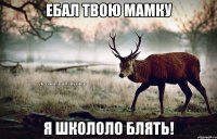 ебал твою мамку я школоло блять!