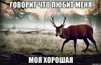 Говорит что любит меня моя хорошая