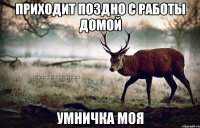 Приходит поздно с работы домой умничка моя