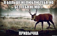 я больше не люблю тебя, но без тебя не могу привычка