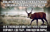 Она-Всю ночь я была в больнице, у меня был выкидыш от тебя Я-о, Господи.И как ты?. что с тобой сейчас?..где ты?... Она-Иду на пары.