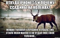 Откуда iphone 5s и почему ссадины на коленях? Мужик толкнул случайно, я упала, ему стало меня жалко и он отдал мне свой телефон...