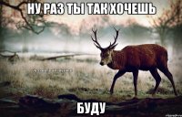 ну раз ты так хочешь буду