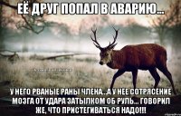 Её друг попал в аварию... У него рваные раны члена...А у нее сотрясение мозга от удара затылком об руль... Говорил же, что пристегиваться надо!!!