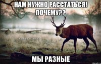 нам нужно расстаться! почему?? мы разные