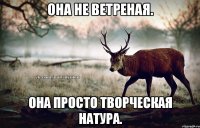 Она не ветреная. Она просто творческая натура.