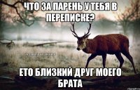 Что за парень у тебя в переписке? Ето близкий друг моего брата