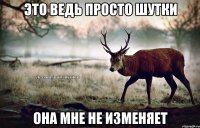 это ведь просто шутки она мне не изменяет