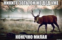 Никите 30ть ,он же дед уже конечно милая