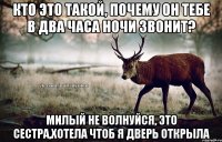 Кто это такой, Почему он тебе в два часа ночи звонит? Милый не волнуйся, это сестра,хотела чтоб я дверь открыла