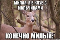 Милая, я в клуб с мальчиками Конечно милый:*