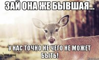 Зай она же бывшая... у нас точно не чего не может быть!