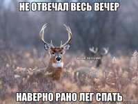 не отвечал весь вечер наверно рано лег спать