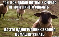 "Ой, все, давай потом, я сейчас не могу ничего сказать" Да это одногруппник звонил домашку узнать