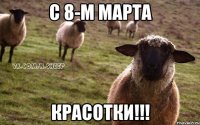 С 8-м марта Красотки!!!