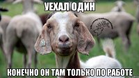 Уехал один Конечно он там только по работе