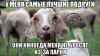 у меня самые лучшие подруги они никогда меня не бросят из-за парня