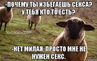 -Почему ты избегаешь секса? У тебя кто то есть? -Нет милая, просто мне не нужен секс.