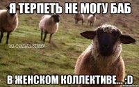 Я ТЕРПЕТЬ НЕ МОГУ БАБ В ЖЕНСКОМ КОЛЛЕКТИВЕ... :D