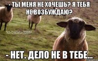 - ты меня не хочешь? я тебя не возбуждаю? - нет. дело не в тебе...