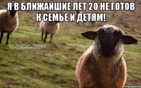 Я в ближайшие лет 20 не готов к семье и детям! 