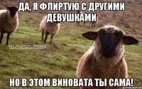 Да, я флиртую с другими девушками Но в этом виновата ты сама!