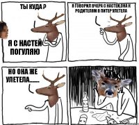 ты куда ? я с Настей погуляю я говорил вчера с Настей,она к родителям в Питер улетела но она же улетела........