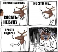 Я купил тебе iphone Сосать не буду Но это же... Просто подарок