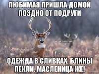 Любимая пришла домой поздно от подруги одежда в сливках. блины пекли. Масленица же!