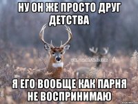 Ну он же просто друг детства я его вообще как парня не воспринимаю