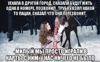 уехала в другой город, сказала будет жить одна в номере, позвонил , трубку взял какой то пацан, сказал что она перезвонит. -милый мы просто играли в карты с ним, у нас ничего не было