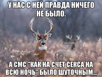 У нас с ней правда ничего не было. А смс "как на счет секса на всю ночь" было шуточным...