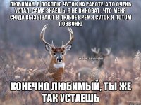 Любимая, я посплю чуток на работе, а то очень устал. Сама знаешь, я не виноват , что меня сюда вызывают в любое время суток.я потом позвоню Конечно любимый, ты же так устаешь